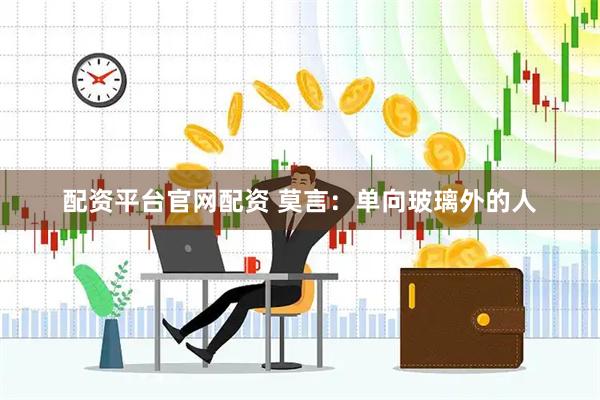 配资平台官网配资 莫言：单向玻璃外的人