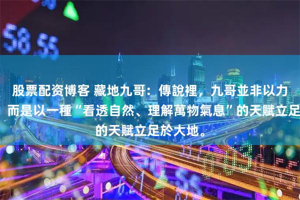 股票配资博客 藏地九哥：傳說裡，九哥並非以力量聞名，而是以一種“看透自然、理解萬物氣息”的天賦立足於大地。