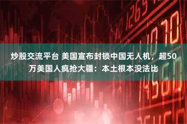 炒股交流平台 美国宣布封锁中国无人机，超50万美国人疯抢大疆：本土根本没法比