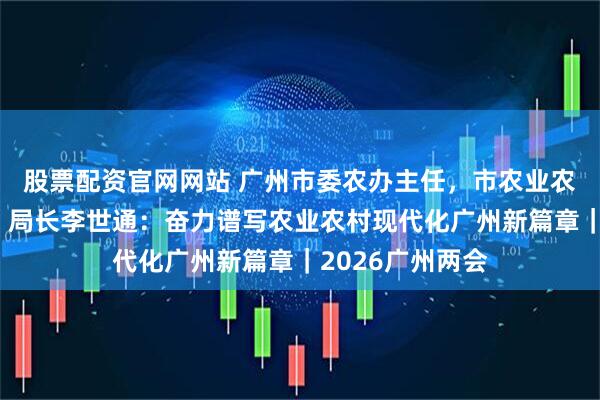 股票配资官网网站 广州市委农办主任，市农业农村局党组书记、局长李世通：奋力谱写农业农村现代化广州新篇章｜2026广州两会
