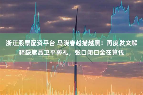 浙江股票配资平台 马晓春越描越黑！再度发文解释缺席聂卫平葬礼，张口闭口全在算钱