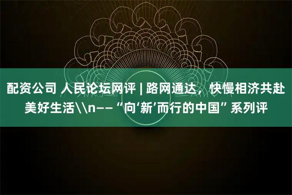 配资公司 人民论坛网评 | 路网通达，快慢相济共赴美好生活\n——“向‘新’而行的中国”系列评