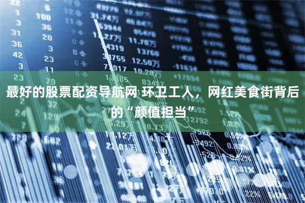 最好的股票配资导航网 环卫工人，网红美食街背后的“颜值担当”