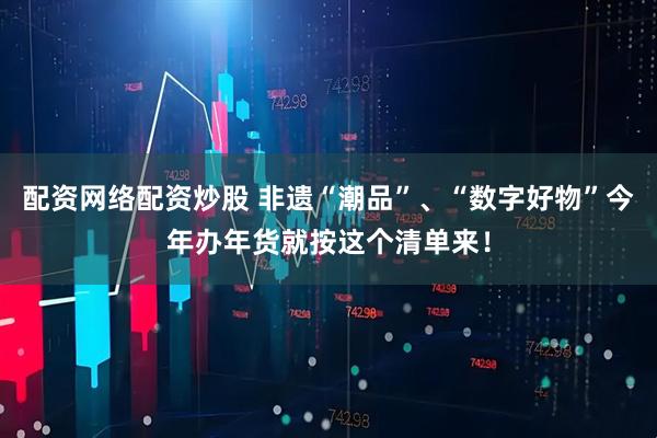 配资网络配资炒股 非遗“潮品”、“数字好物”今年办年货就按这个清单来！