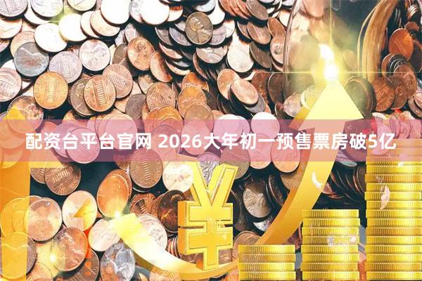 配资台平台官网 2026大年初一预售票房破5亿