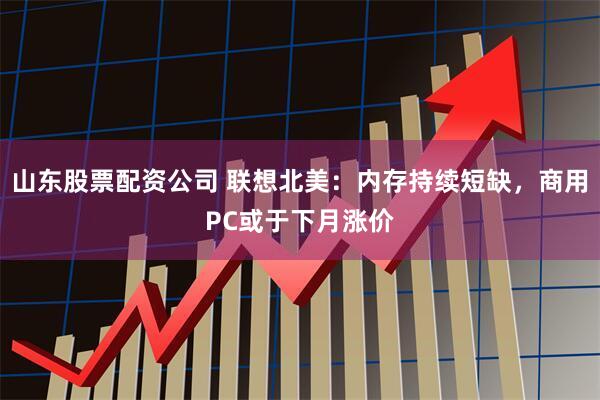 山东股票配资公司 联想北美：内存持续短缺，商用PC或于下月涨价