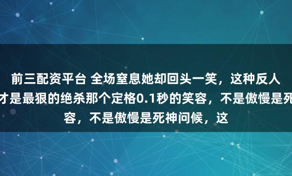 前三配资平台 全场窒息她却回头一笑，这种反人性的松弛感才是最狠的绝杀那个定格0.1秒的笑容，不是傲慢是死神问候，这