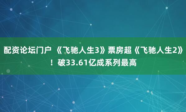 配资论坛门户 《飞驰人生3》票房超《飞驰人生2》！破33.61亿成系列最高