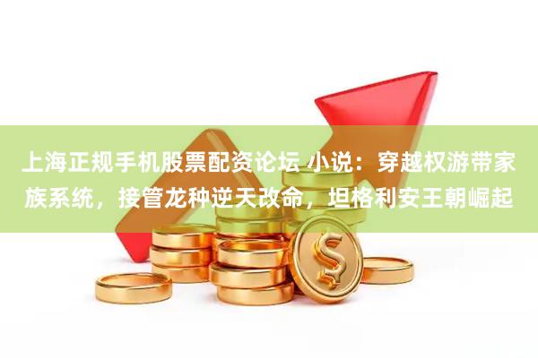 上海正规手机股票配资论坛 小说：穿越权游带家族系统，接管龙种逆天改命，坦格利安王朝崛起