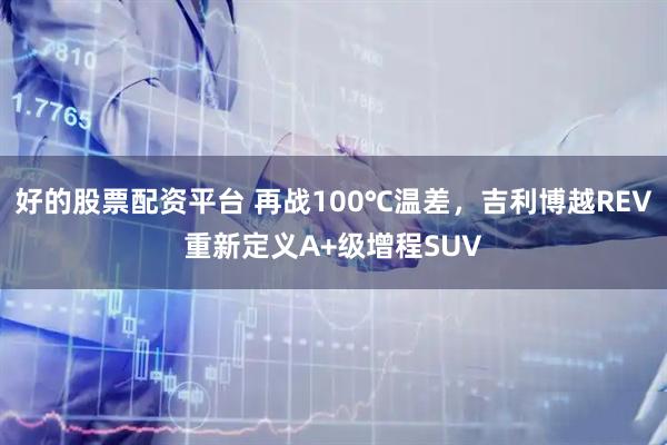 好的股票配资平台 再战100℃温差，吉利博越REV重新定义A+级增程SUV