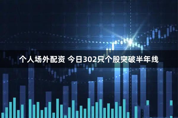 个人场外配资 今日302只个股突破半年线