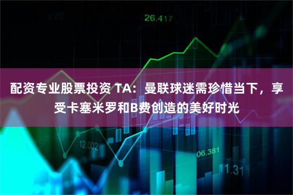 配资专业股票投资 TA：曼联球迷需珍惜当下，享受卡塞米罗和B费创造的美好时光