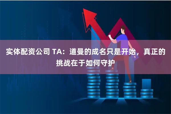 实体配资公司 TA：道曼的成名只是开始，真正的挑战在于如何守护
