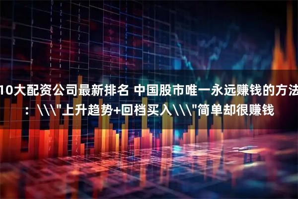 10大配资公司最新排名 中国股市唯一永远赚钱的方法:\