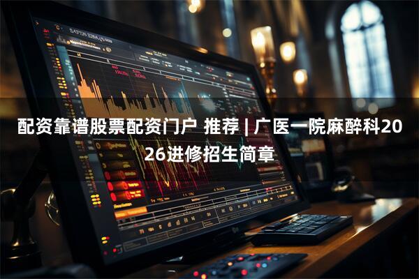 配资靠谱股票配资门户 推荐 | 广医一院麻醉科2026进修招生简章
