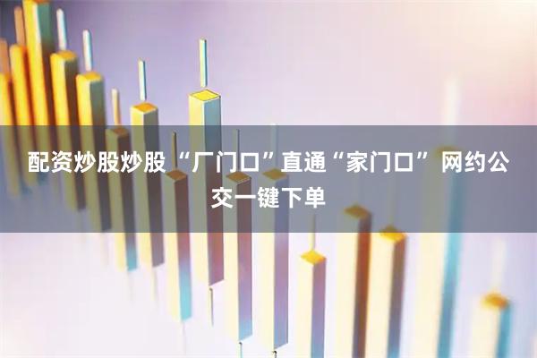 配资炒股炒股 “厂门口”直通“家门口” 网约公交一键下单