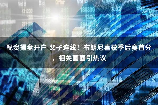 配资操盘开户 父子连线！布朗尼喜获季后赛首分，相关画面引热议