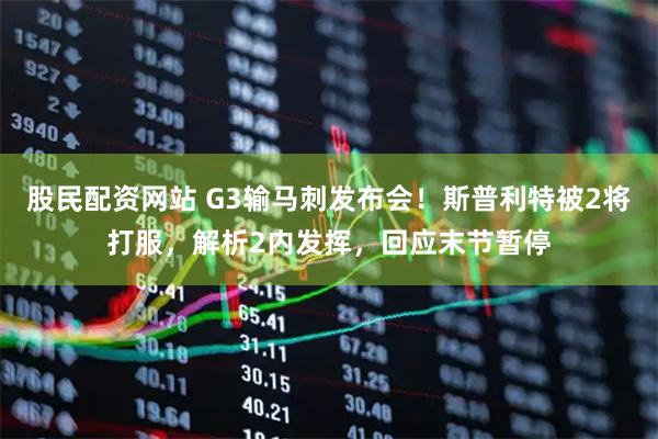 股民配资网站 G3输马刺发布会！斯普利特被2将打服，解析2内发挥，回应末节暂停
