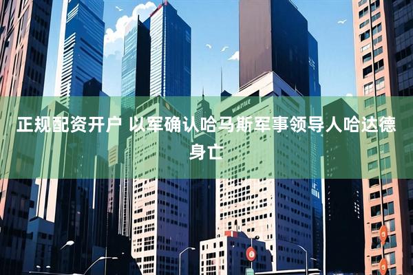 正规配资开户 以军确认哈马斯军事领导人哈达德身亡