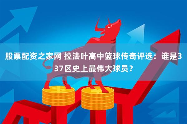股票配资之家网 拉法叶高中篮球传奇评选:谁是337区史上最伟大球员?