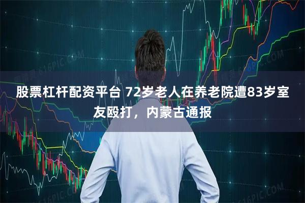 股票杠杆配资平台 72岁老人在养老院遭83岁室友殴打，内蒙古通报