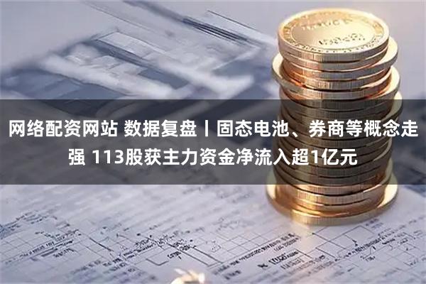 网络配资网站 数据复盘丨固态电池、券商等概念走强 113股获主力资金净流入超1亿元