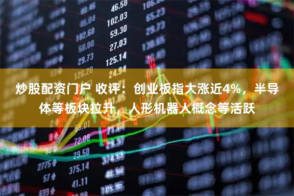 炒股配资门户 收评:创业板指大涨近4%,半导体等板块拉升,人形机器人概念等活跃
