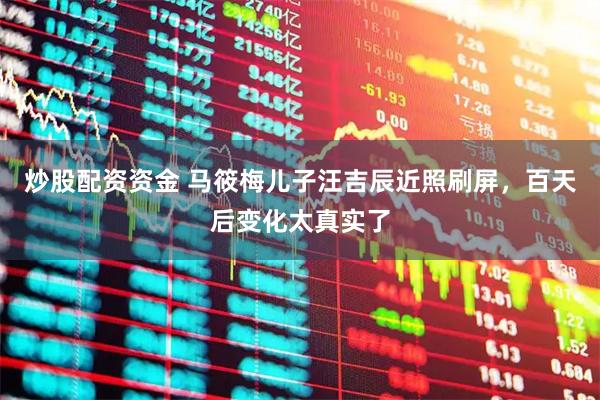 炒股配资资金 马筱梅儿子汪吉辰近照刷屏，百天后变化太真实了