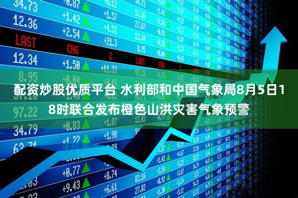 配资炒股优质平台 水利部和中国气象局8月5日18时联合发布橙色山洪灾害气象预警